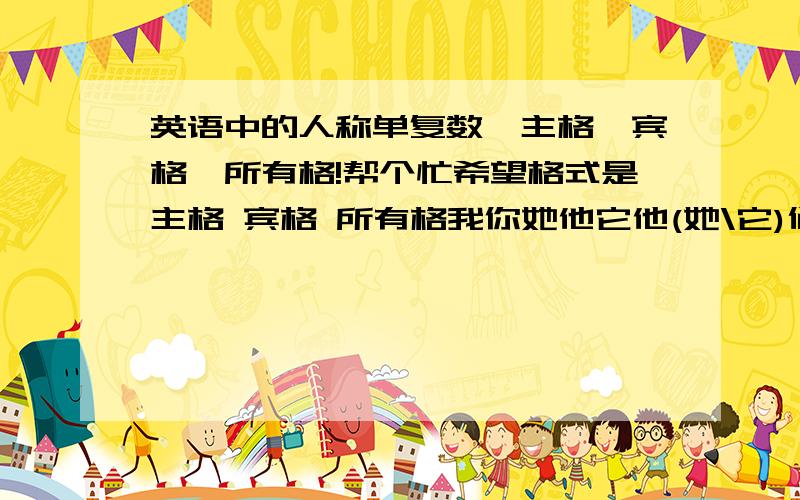 英语中的人称单复数、主格、宾格、所有格!帮个忙希望格式是主格 宾格 所有格我你她他它他(她\它)们