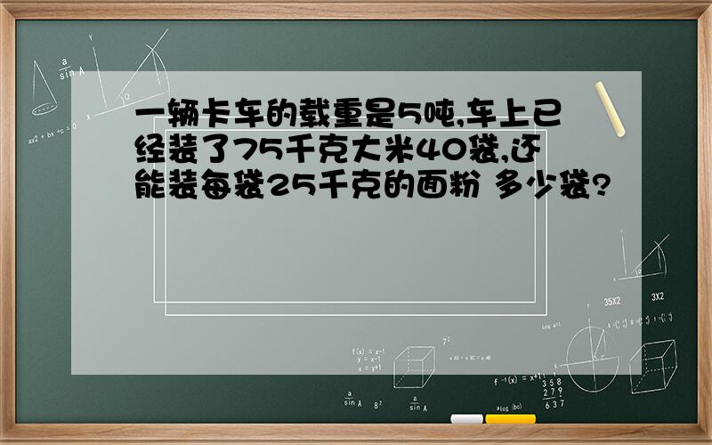 一辆卡车的载重是5吨,车上已经装了75千克大米40袋,还能装每袋25千克的面粉 多少袋?