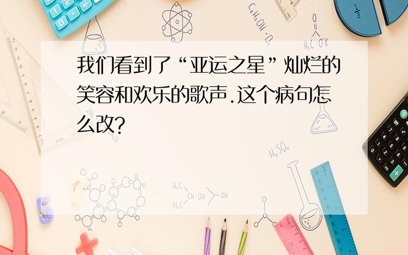 我们看到了“亚运之星”灿烂的笑容和欢乐的歌声.这个病句怎么改?