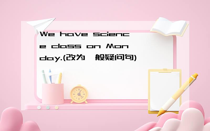 We have science class on Monday.(改为一般疑问句)