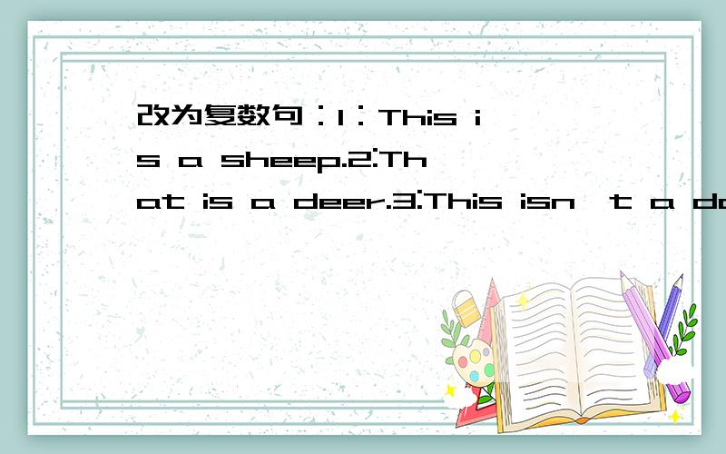 改为复数句：1：This is a sheep.2:That is a deer.3:This isn't a dog.4:He is a chinese.5:She is a teacher.6:It is a cow.