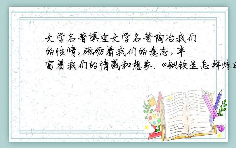 文学名著填空文学名著陶冶我们的性情,砥砺着我们的意志,丰富着我们的情感和想象.《钢铁是怎样炼成的》中 向我们展现他钢铁般的意志和思想.《 》中的 让我们感受到一种英勇顽强、不畏