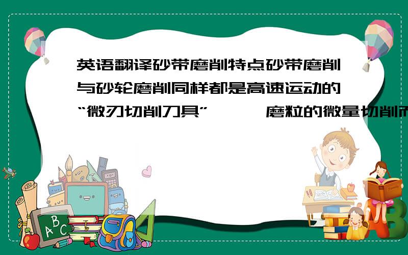 英语翻译砂带磨削特点砂带磨削与砂轮磨削同样都是高速运动的“微刃切削刀具”———磨粒的微量切削而形成的累积效应,因而其磨削机理大致上也是相同的.但由于砂带本身的构成特点和