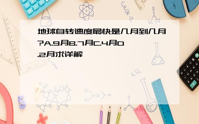 地球自转速度最快是几月到几月?A.9月B.7月C.4月D.2月求详解