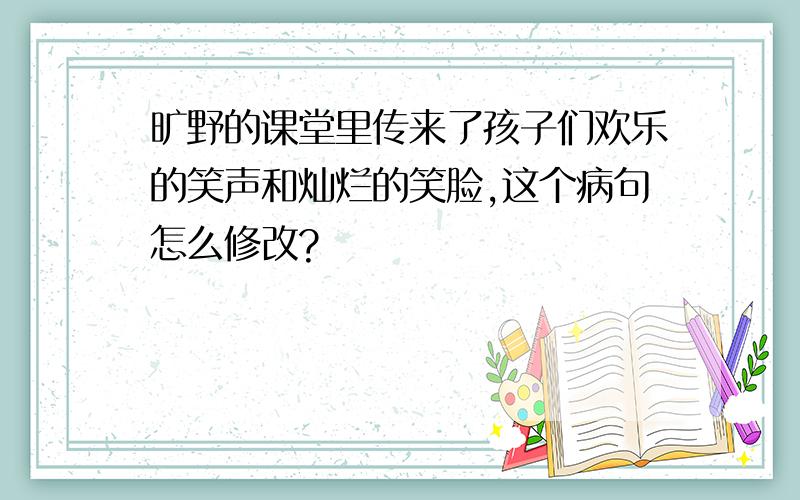 旷野的课堂里传来了孩子们欢乐的笑声和灿烂的笑脸,这个病句怎么修改?