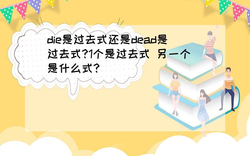 die是过去式还是dead是过去式?1个是过去式 另一个是什么式?