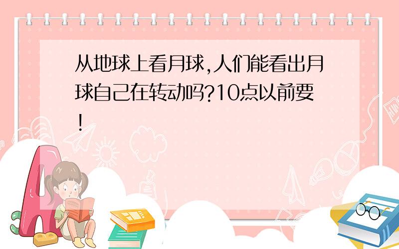 从地球上看月球,人们能看出月球自己在转动吗?10点以前要!