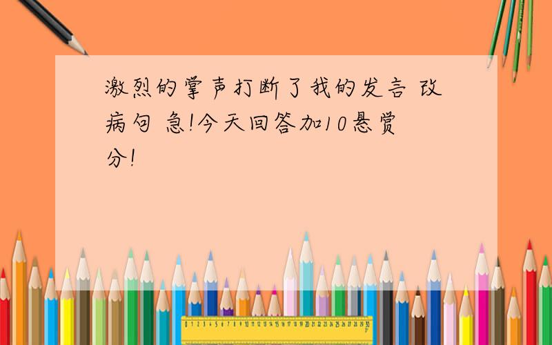 激烈的掌声打断了我的发言 改病句 急!今天回答加10悬赏分!