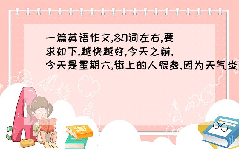 一篇英语作文,80词左右,要求如下,越快越好,今天之前,今天是星期六,街上的人很多.因为天气炎热,人们穿着T恤衫或裙子.有的在工作,有的在购物,有的在闲逛.（hang out）.老人们都在公园的树下