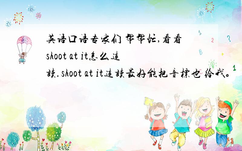 英语口语专家们 帮帮忙,看看shoot at it怎么连读.shoot at it连读最好能把音标也 给我。