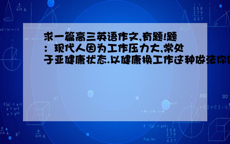 求一篇高三英语作文,有题!题：现代人因为工作压力大,常处于亚健康状态.以健康换工作这种做法你同意么?为什么?