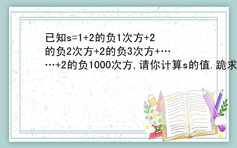 已知s=1+2的负1次方+2的负2次方+2的负3次方+……+2的负1000次方,请你计算s的值.跪求大神解答!万分感谢!请详细解答!八年级上册的内容!~