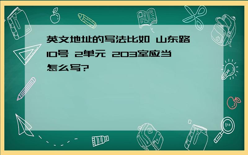 英文地址的写法比如 山东路 10号 2单元 203室应当怎么写?