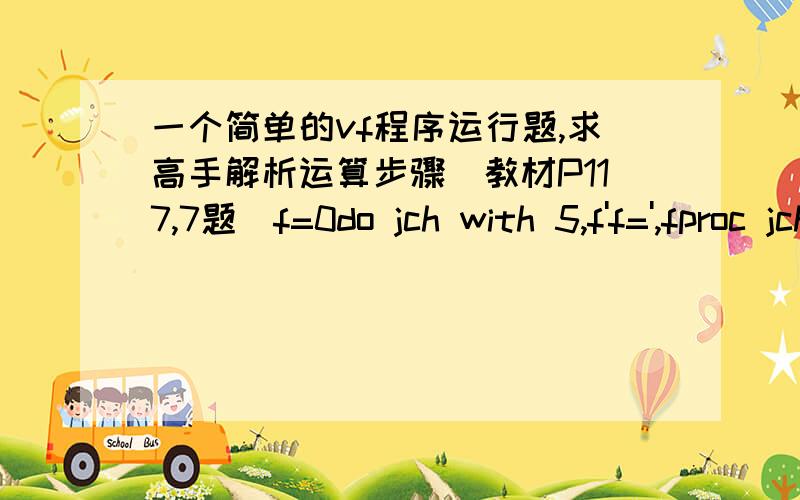 一个简单的vf程序运行题,求高手解析运算步骤（教材P117,7题）f=0do jch with 5,f'f=',fproc jchparameters n,facm=1fac=1do while m