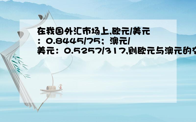 在我国外汇市场上,欧元/美元：0.8445/75；澳元/美元：0.5257/317,则欧元与澳元的交叉汇率欧元/澳元为多