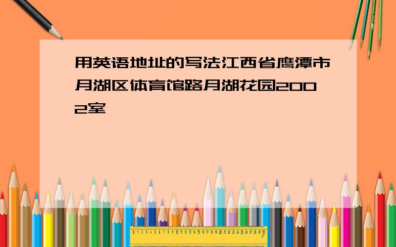 用英语地址的写法江西省鹰潭市月湖区体育馆路月湖花园2002室