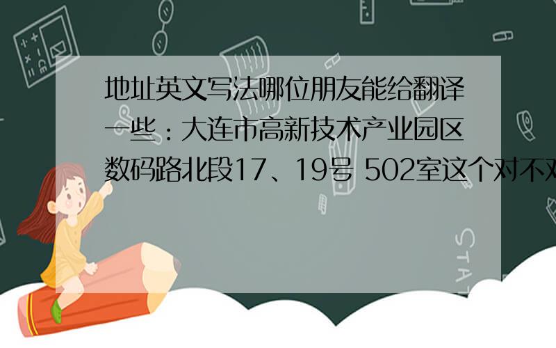 地址英文写法哪位朋友能给翻译一些：大连市高新技术产业园区数码路北段17、19号 502室这个对不对Room 502,No.17,19 North Digital Road Of Dalian,Hi-Tech(Industrial) Zone