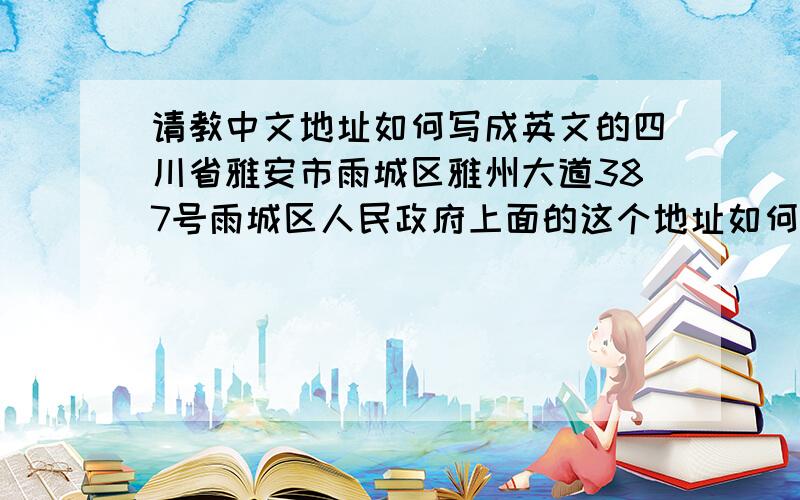 请教中文地址如何写成英文的四川省雅安市雨城区雅州大道387号雨城区人民政府上面的这个地址如何写成英文的..