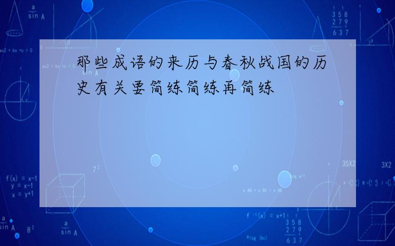 那些成语的来历与春秋战国的历史有关要简练简练再简练