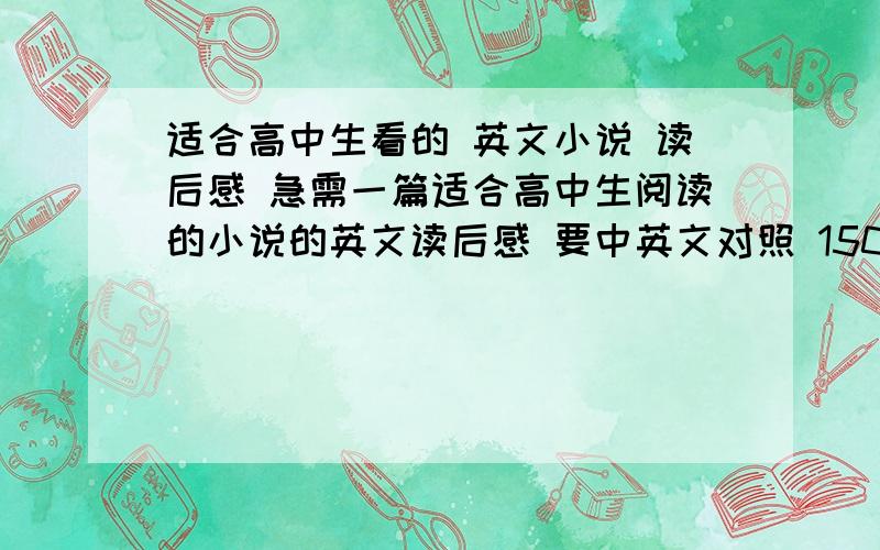 适合高中生看的 英文小说 读后感 急需一篇适合高中生阅读的小说的英文读后感 要中英文对照 150到200字即可 注意 一定要是内容健康的!