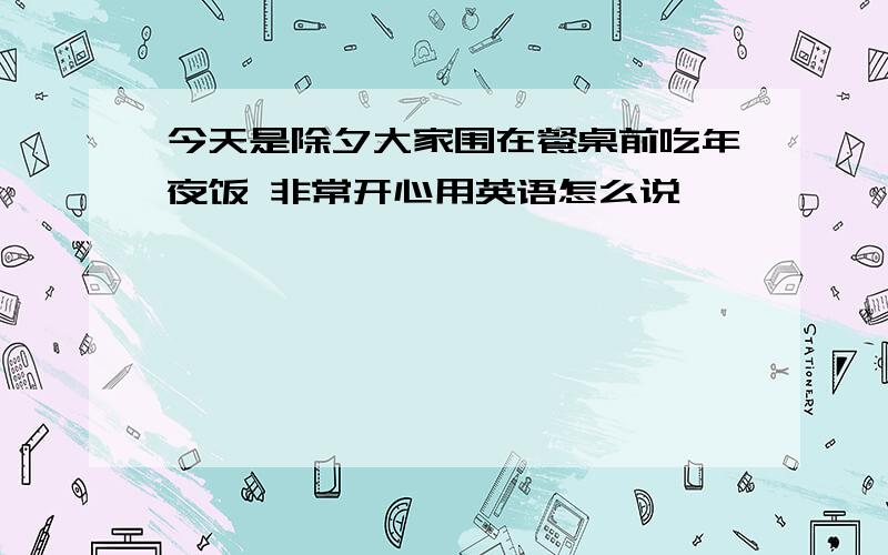 今天是除夕大家围在餐桌前吃年夜饭 非常开心用英语怎么说