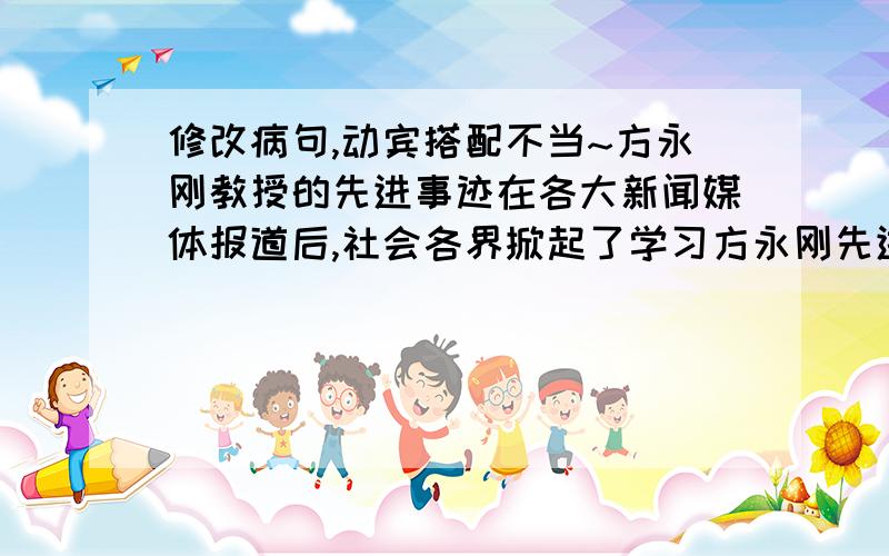 修改病句,动宾搭配不当~方永刚教授的先进事迹在各大新闻媒体报道后,社会各界掀起了学习方永刚先进事迹的活动