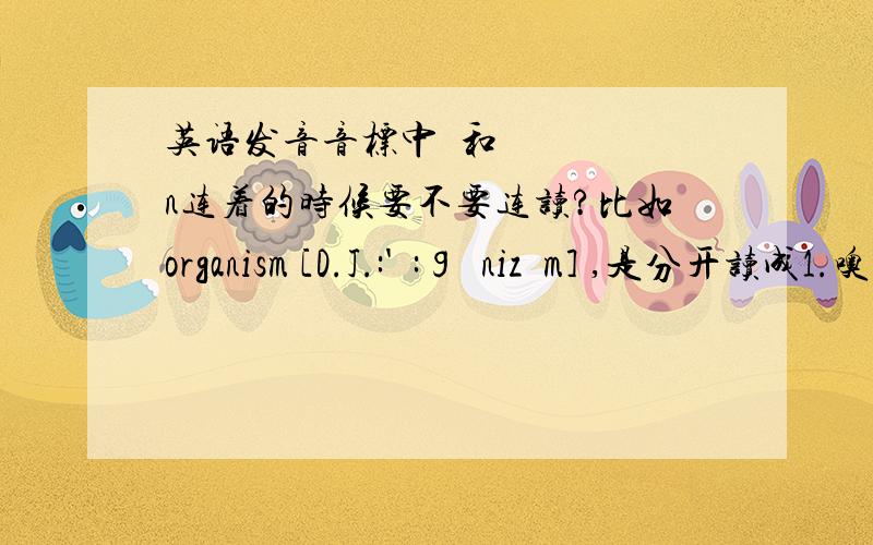 英语发音音标中ə和n连着的时候要不要连读?比如organism [D.J.:'ɔ:ɡənizəm] ,是分开读成1.噢哥你zəm 还是连着读成2.哦干拟zəm 我记得上初中时老师说过要连读,怎么用金山词霸