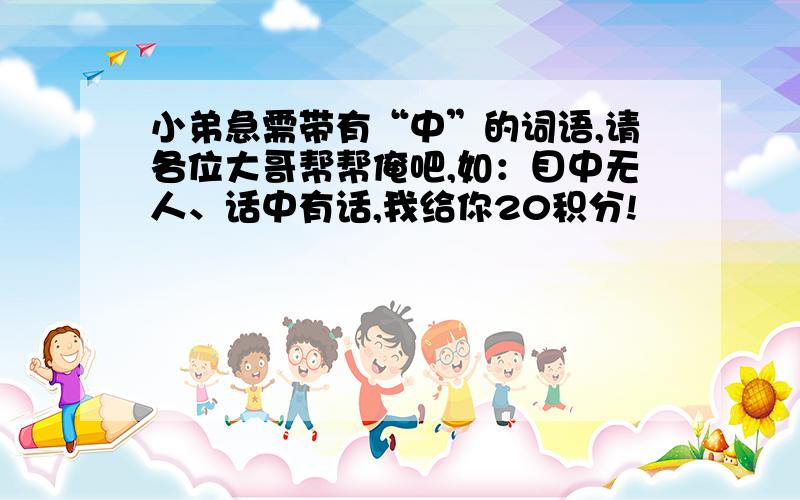 小弟急需带有“中”的词语,请各位大哥帮帮俺吧,如：目中无人、话中有话,我给你20积分!