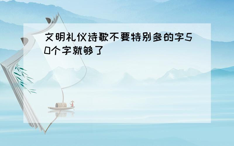 文明礼仪诗歌不要特别多的字50个字就够了