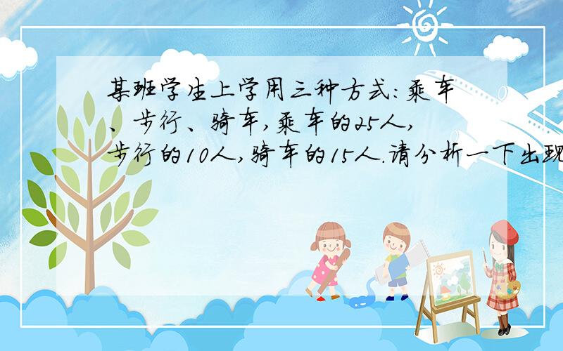 某班学生上学用三种方式：乘车、步行、骑车,乘车的25人,步行的10人,骑车的15人.请分析一下出现这三种上学方式差异的原因.
