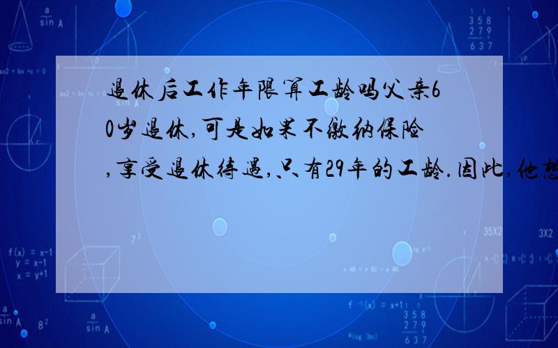 退休后工作年限算工龄吗父亲60岁退休,可是如果不缴纳保险,享受退休待遇,只有29年的工龄.因此,他想继续在原单位再工作1年,到61岁退休,即让单位再缴一年的保险,这样就是算成30年工龄,这样