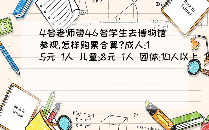 4名老师带46名学生去博物馆参观,怎样购票合算?成人:15元 1人 儿童:8元 1人 团体:10人以上 10元 1人