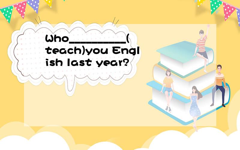 Who__________(teach)you English last year?