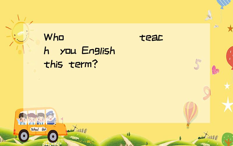 Who______(teach)you English this term?