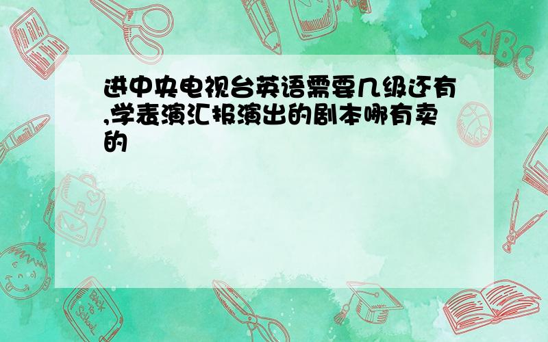 进中央电视台英语需要几级还有,学表演汇报演出的剧本哪有卖的