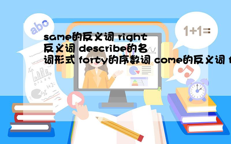 same的反义词 right反义词 describe的名词形式 forty的序数词 come的反义词 find的过去式形式