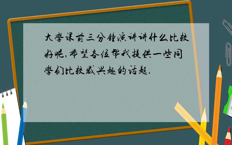 大学课前三分钟演讲讲什么比较好呢,希望各位帮我提供一些同学们比较感兴趣的话题.