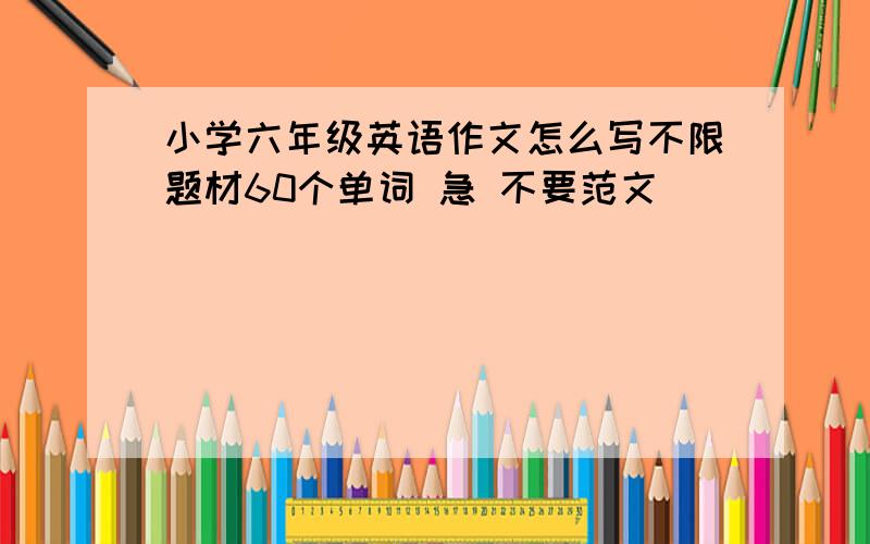 小学六年级英语作文怎么写不限题材60个单词 急 不要范文