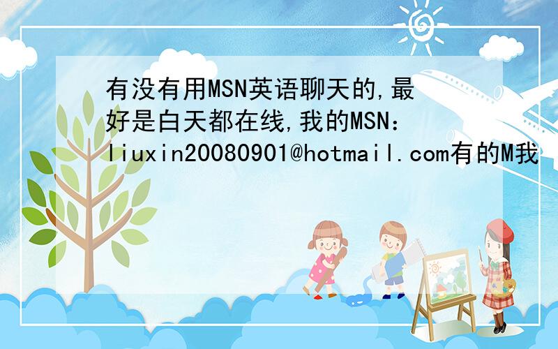 有没有用MSN英语聊天的,最好是白天都在线,我的MSN：liuxin20080901@hotmail.com有的M我