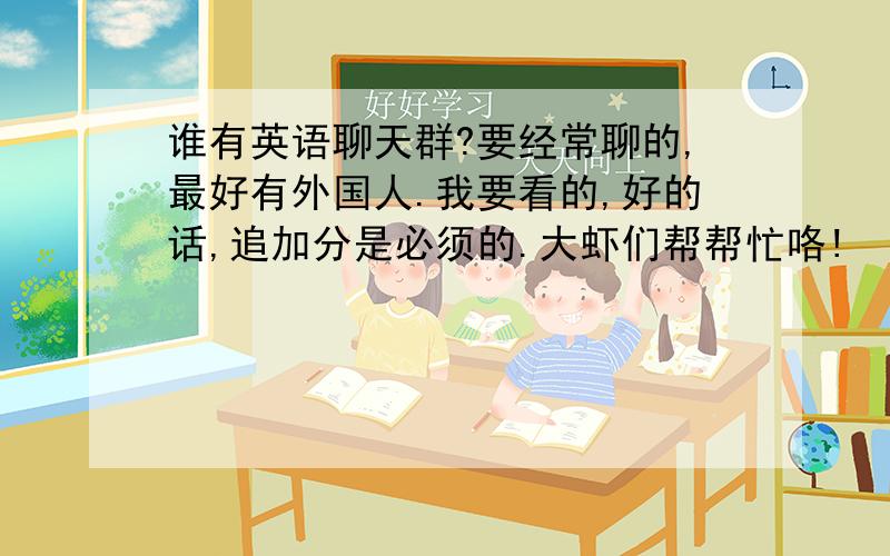 谁有英语聊天群?要经常聊的,最好有外国人.我要看的,好的话,追加分是必须的.大虾们帮帮忙咯!