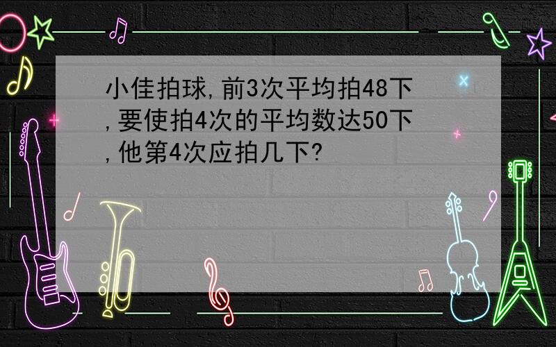 小佳拍球,前3次平均拍48下,要使拍4次的平均数达50下,他第4次应拍几下?