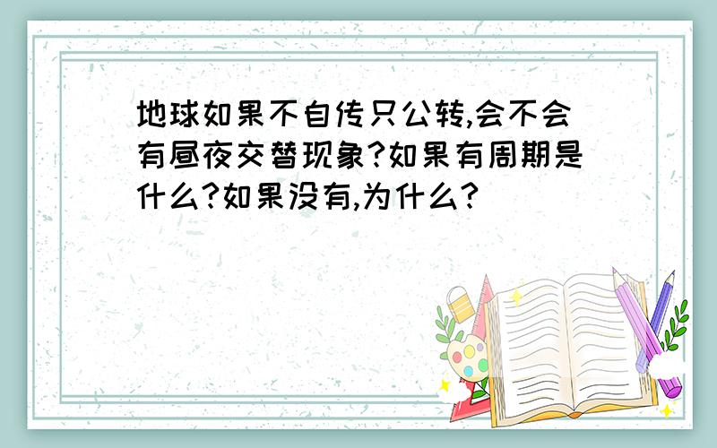 地球如果不自传只公转,会不会有昼夜交替现象?如果有周期是什么?如果没有,为什么?