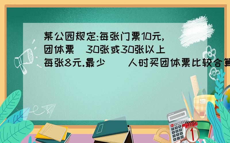 某公园规定:每张门票10元,团体票(30张或30张以上)每张8元.最少（）人时买团体票比较合算.