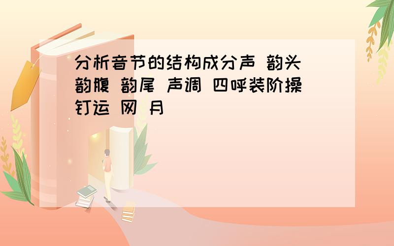 分析音节的结构成分声 韵头 韵腹 韵尾 声调 四呼装阶操钉运 网 月