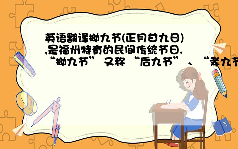 英语翻译拗九节(正月甘九日),是福州特有的民间传统节日.“拗九节” 又称 “后九节” 、“孝九节”和 “送穷节”.这天清早,家家户户都用糯米、红糖,再加上花生、红枣、荸荠、芝麻、桂