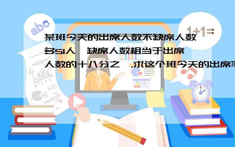 某班今天的出席人数不缺席人数多51人,缺席人数相当于出席人数的十八分之一.求这个班今天的出席率?（精确到1%）一小时以内啊!