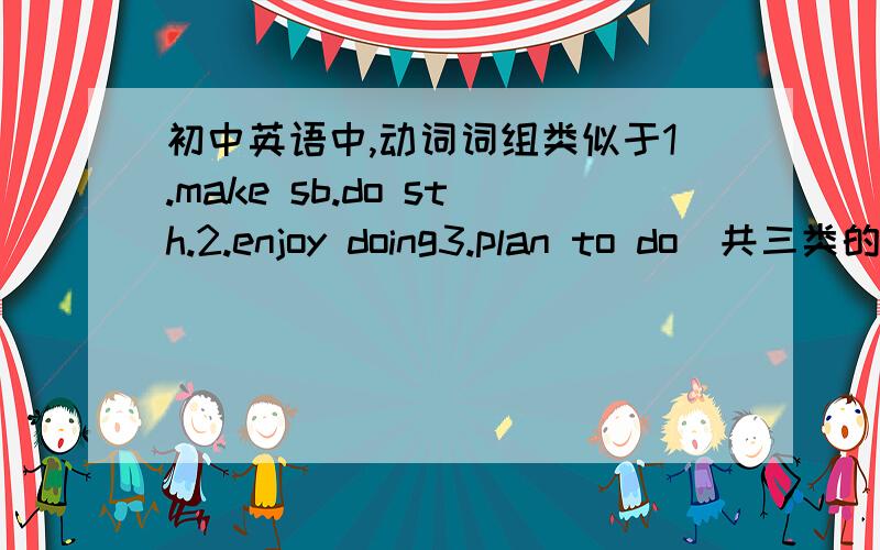 初中英语中,动词词组类似于1.make sb.do sth.2.enjoy doing3.plan to do(共三类的,to do、do、doing）（越多越好）