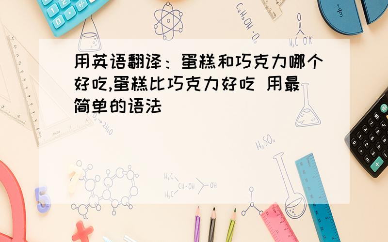 用英语翻译：蛋糕和巧克力哪个好吃,蛋糕比巧克力好吃 用最简单的语法