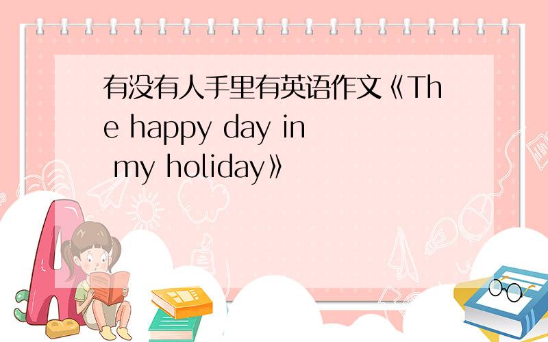 有没有人手里有英语作文《The happy day in my holiday》