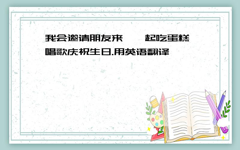 我会邀请朋友来,一起吃蛋糕,唱歌庆祝生日.用英语翻译